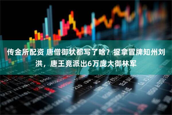 传金所配资 唐僧御状都写了啥？捉拿冒牌知州刘洪，唐王竟派出6万庞大御林军