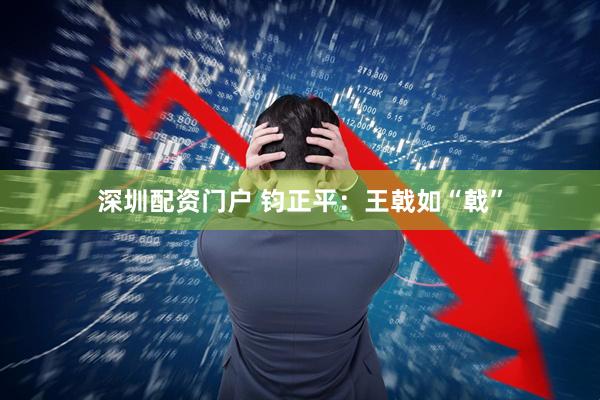 深圳配资门户 钧正平：王戟如“戟”
