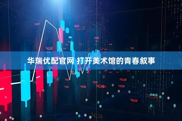 华瑞优配官网 打开美术馆的青春叙事