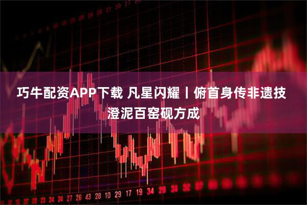 巧牛配资APP下载 凡星闪耀丨俯首身传非遗技 澄泥百窑砚方成