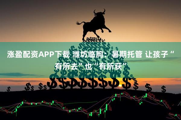 涨盈配资APP下载 潍坊临朐：暑期托管 让孩子“有所去”也“有所获”