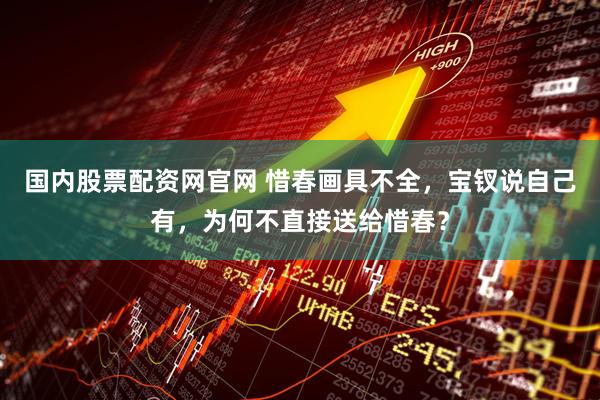 国内股票配资网官网 惜春画具不全，宝钗说自己有，为何不直接送给惜春？