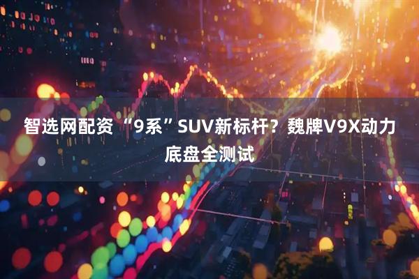 智选网配资 “9系”SUV新标杆?魏牌V9X动力底盘全测试