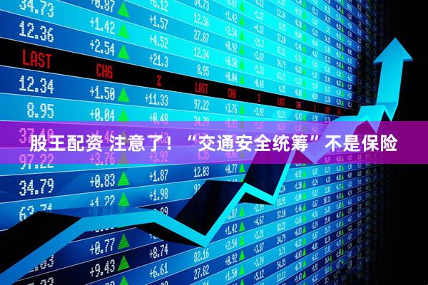股王配资 注意了！“交通安全统筹”不是保险