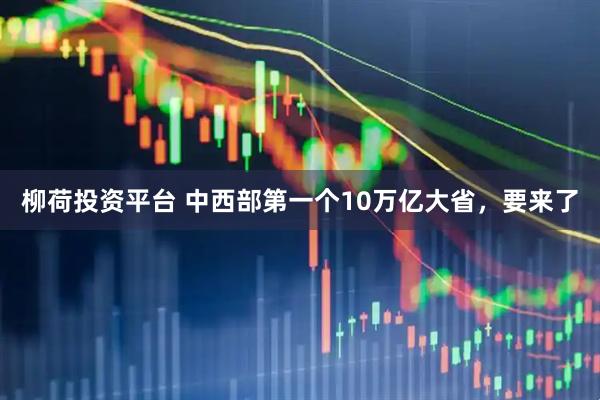 柳荷投资平台 中西部第一个10万亿大省,要来了