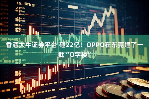 香港大牛证券平台 砸22亿！OPPO在东莞建了一批“O字楼”