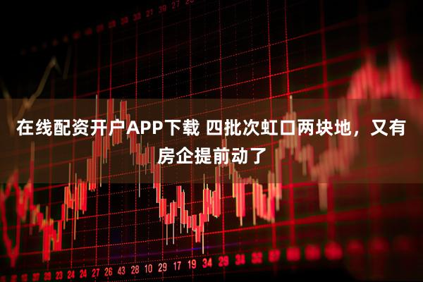 在线配资开户APP下载 四批次虹口两块地，又有房企提前动了
