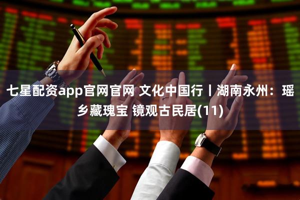七星配资app官网官网 文化中国行丨湖南永州：瑶乡藏瑰宝 镜观古民居(11)
