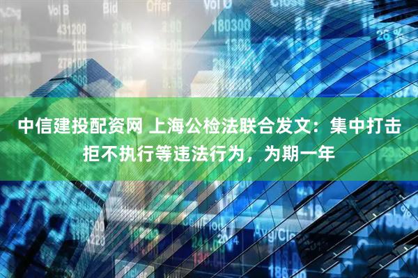 中信建投配资网 上海公检法联合发文：集中打击拒不执行等违法行为，为期一年
