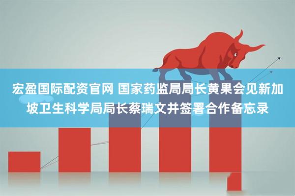 宏盈国际配资官网 国家药监局局长黄果会见新加坡卫生科学局局长蔡瑞文并签署合作备忘录