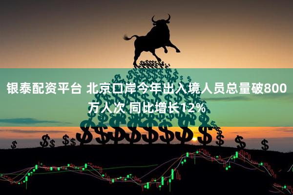 银泰配资平台 北京口岸今年出入境人员总量破800万人次 同比增长12%