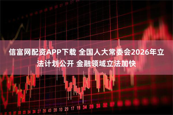 信富网配资APP下载 全国人大常委会2026年立法计划公开 金融领域立法加快