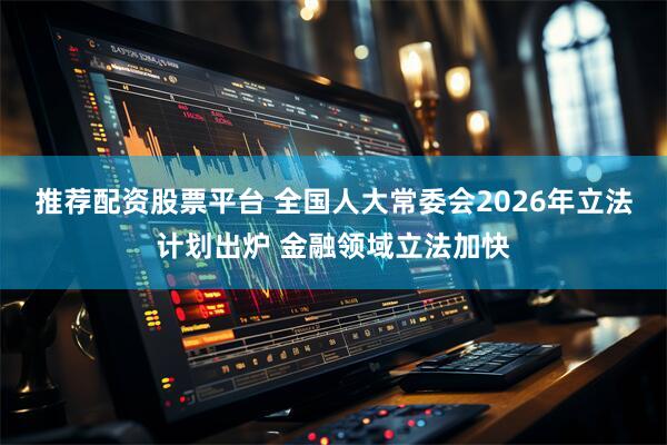 推荐配资股票平台 全国人大常委会2026年立法计划出炉 金融领域立法加快