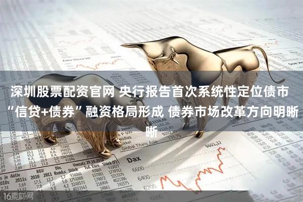 深圳股票配资官网 央行报告首次系统性定位债市 “信贷+债券”融资格局形成 债券市场改革方向明晰
