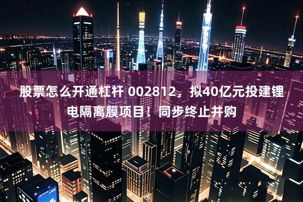 股票怎么开通杠杆 002812，拟40亿元投建锂电隔离膜项目！同步终止并购