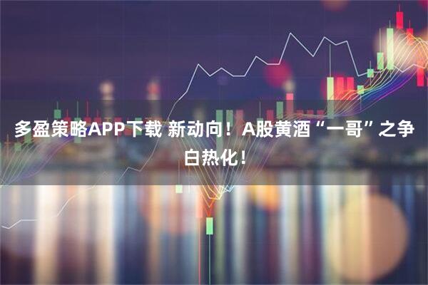 多盈策略APP下载 新动向！A股黄酒“一哥”之争白热化！