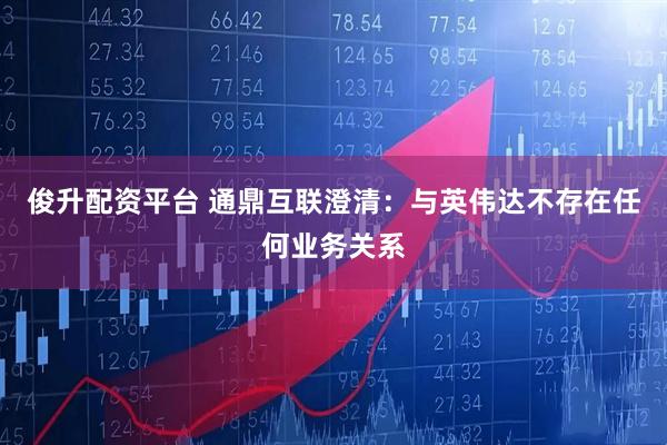 俊升配资平台 通鼎互联澄清：与英伟达不存在任何业务关系