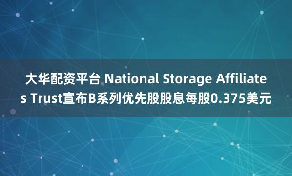 大华配资平台 National Storage Affiliates Trust宣布B系列优先股股息每股0.375美元