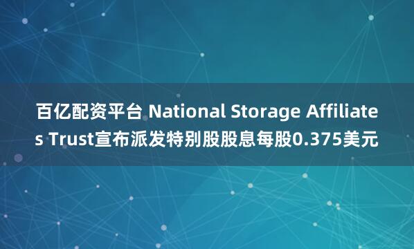 百亿配资平台 National Storage Affiliates Trust宣布派发特别股股息每股0.375美元