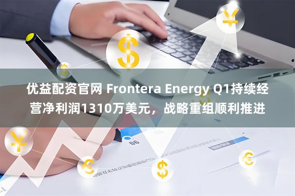 优益配资官网 Frontera Energy Q1持续经营净利润1310万美元，战略重组顺利推进