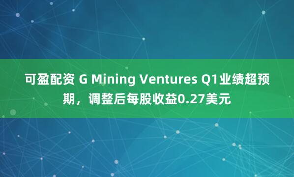 可盈配资 G Mining Ventures Q1业绩超预期，调整后每股收益0.27美元