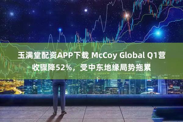 玉满堂配资APP下载 McCoy Global Q1营收骤降52%，受中东地缘局势拖累