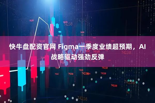快牛盘配资官网 Figma一季度业绩超预期，AI战略驱动强劲反弹