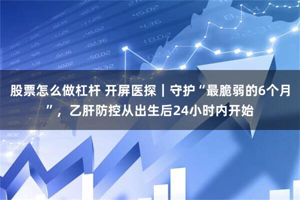 股票怎么做杠杆 开屏医探｜守护“最脆弱的6个月”，乙肝防控从出生后24小时内开始