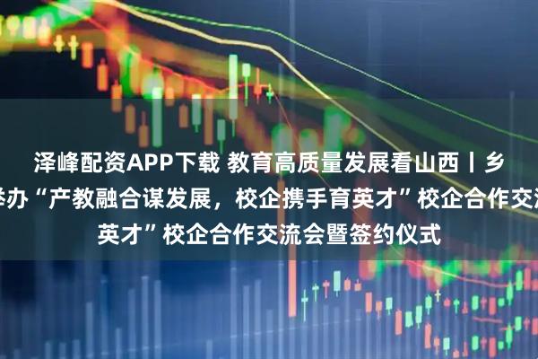泽峰配资APP下载 教育高质量发展看山西丨乡宁县职业中学举办“产教融合谋发展，校企携手育英才”校企合作交流会暨签约仪式